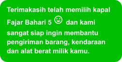 Terimakasih telah memilih kapal Fajar Bahari 5  dan kami sangat siap ingin membantu pengiriman barang, kendaraan dan alat berat milik kamu.