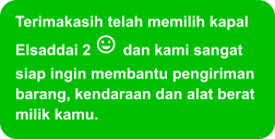 Terimakasih telah memilih kapal Elsaddai 2  dan kami sangat siap ingin membantu pengiriman barang, kendaraan dan alat berat milik kamu.