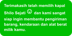 Terimakasih telah memilih kapal Shilo Sejati  dan kami sangat siap ingin membantu pengiriman barang, kendaraan dan alat berat milik kamu.