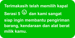 Terimakasih telah memilih kapal Serasi 5  dan kami sangat siap ingin membantu pengiriman barang, kendaraan dan alat berat milik kamu.