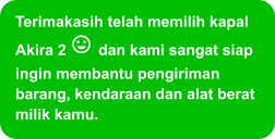 Terimakasih telah memilih kapal Akira 2  dan kami sangat siap ingin membantu pengiriman barang, kendaraan dan alat berat milik kamu.