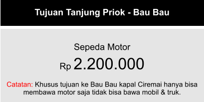 Tujuan Tanjung Priok - Bau Bau  Sepeda Motor Rp 2.200.000  Catatan: Khusus tujuan ke Bau Bau kapal Ciremai hanya bisa membawa motor saja tidak bisa bawa mobil & truk.