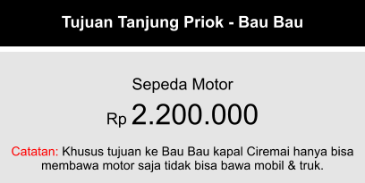 Tujuan Tanjung Priok - Bau Bau  Sepeda Motor Rp 2.200.000  Catatan: Khusus tujuan ke Bau Bau kapal Ciremai hanya bisa membawa motor saja tidak bisa bawa mobil & truk.