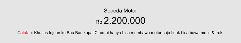 Sepeda Motor Rp 2.200.000  Catatan: Khusus tujuan ke Bau Bau kapal Ciremai hanya bisa membawa motor saja tidak bisa bawa mobil & truk.