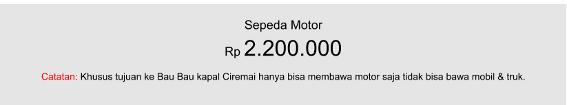 Sepeda Motor Rp 2.200.000  Catatan: Khusus tujuan ke Bau Bau kapal Ciremai hanya bisa membawa motor saja tidak bisa bawa mobil & truk.